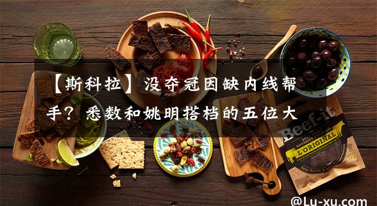 【斯科拉】没夺冠因缺内线帮手？悉数和姚明搭档的五位大前锋，斯科拉成最佳