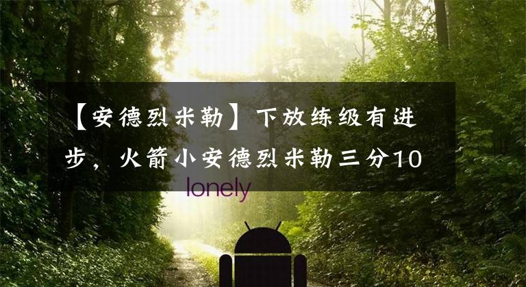 【安德烈米勒】下放练级有进步,火箭小安德烈米勒三分10中6,沃尔你就死心吧