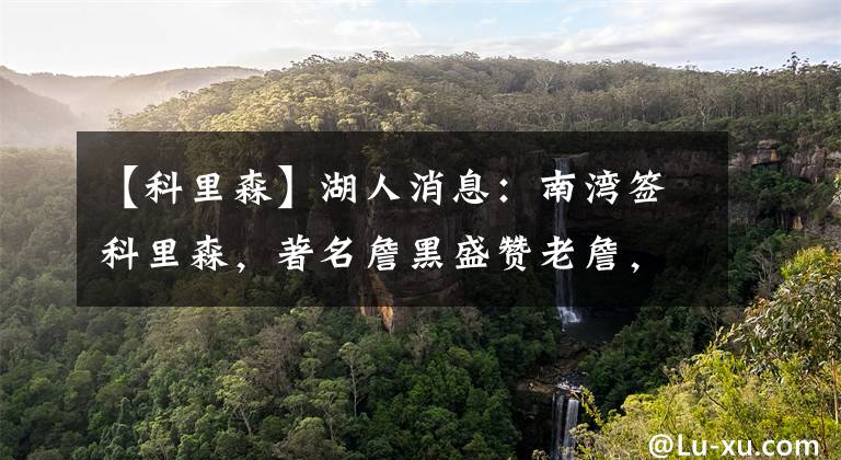 【科里森】湖人消息:南湾签科里森,著名詹黑盛赞老詹,魔兽反驳涉科比内幕