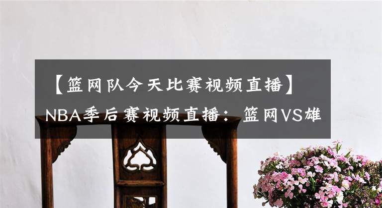 【篮网队今天比赛视频直播】NBA季后赛视频直播:篮网VS雄鹿G7 巅峰之战,谁能抢七成功?