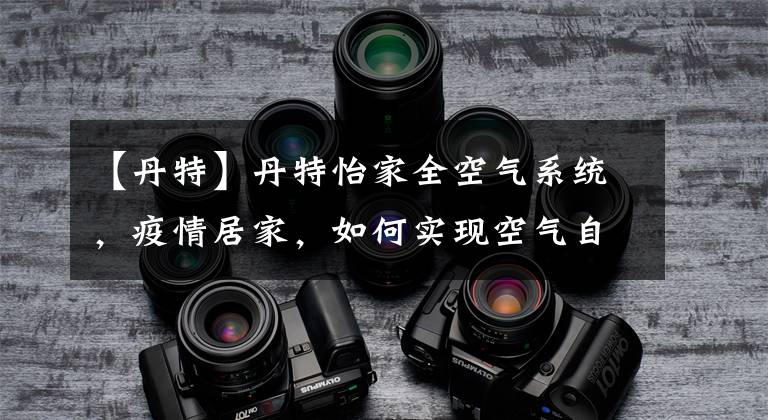 【丹特】丹特怡家全空气系统,疫情居家,如何实现空气自由?