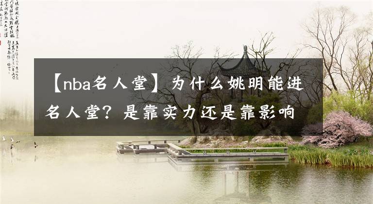 【nba名人堂】为什么姚明能进名人堂？是靠实力还是靠影响力？借用他的名气吗？
