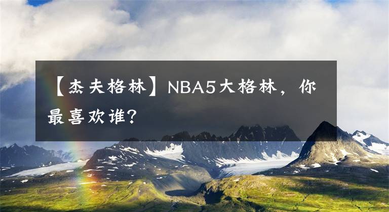 【杰夫格林】NBA5大格林，你最喜欢谁？