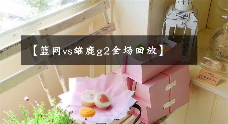 【篮网vs雄鹿g2全场回放】