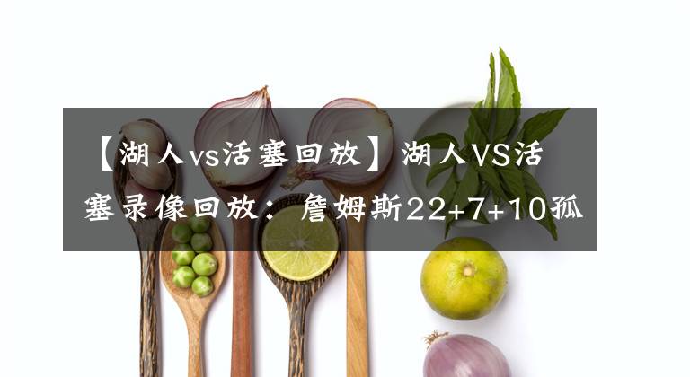 【湖人vs活塞回放】湖人VS活塞录像回放：詹姆斯22+7+10孤立无援，湖人遭遇首个连败