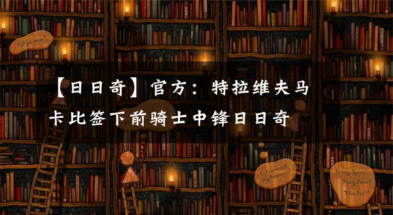 【日日奇】官方:特拉维夫马卡比签下前骑士中锋日日奇