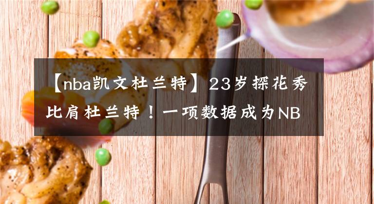 【nba凯文杜兰特】23岁探花秀比肩杜兰特！一项数据成为NBA现役第二人