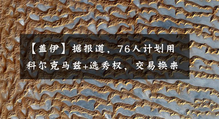 【盖伊】据报道，76人计划用科尔克马兹+选秀权，交易换来爵士盖伊