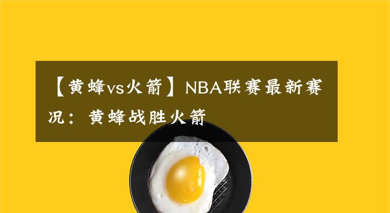 【黄蜂vs火箭】NBA联赛最新赛况:黄蜂战胜火箭