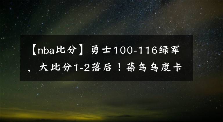 【nba比分】勇士100-116绿军,大比分1-2落后!菜鸟乌度卡可能真要带队夺冠了
