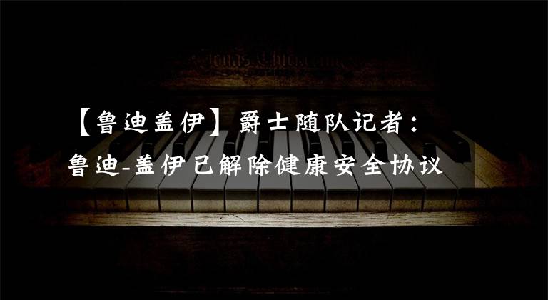 【鲁迪盖伊】爵士随队记者:鲁迪-盖伊已解除健康安全协议