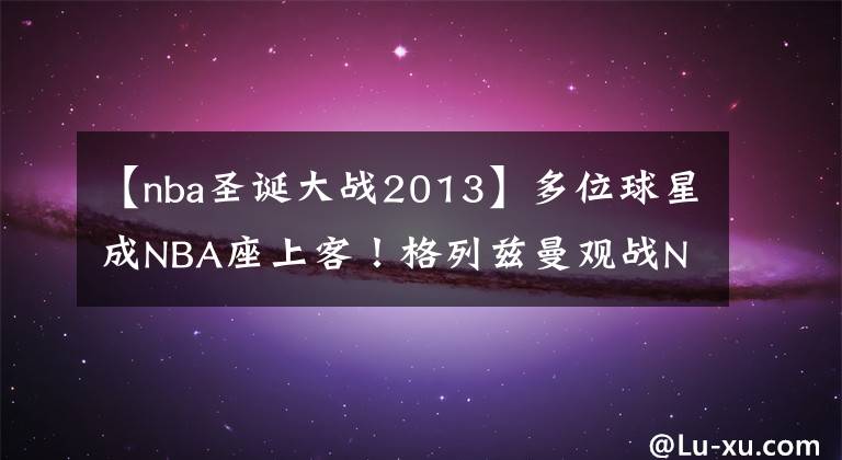 【nba圣诞大战2013】多位球星成NBA座上客!格列兹曼观战NBA圣诞大战 皇马小将无人识