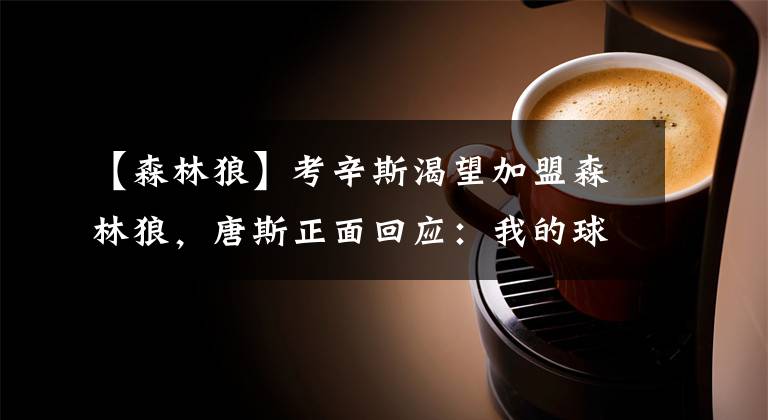 【森林狼】考辛斯渴望加盟森林狼,唐斯正面回应:我的球队不需要软蛋