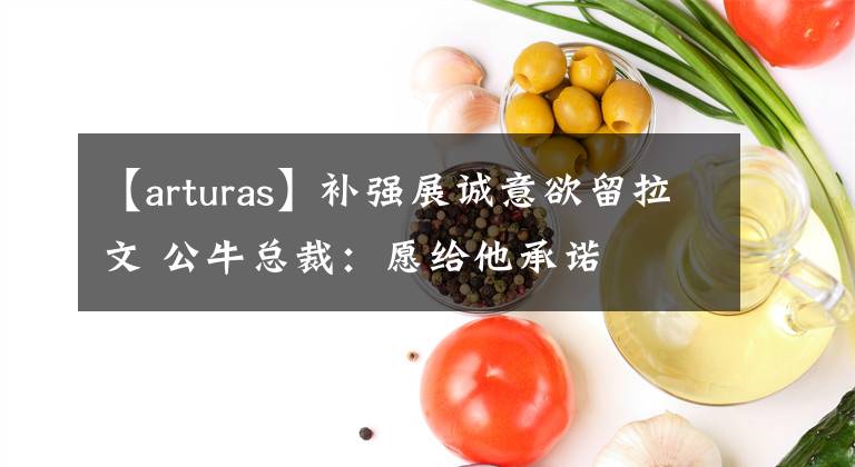 【arturas】补强展诚意欲留拉文 公牛总裁：愿给他承诺
