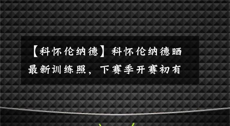 【科怀伦纳德】科怀伦纳德晒最新训练照，下赛季开赛初有希望复出