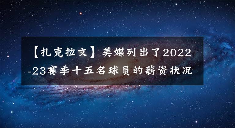 【扎克拉文】美媒列出了2022-23赛季十五名球员的薪资状况，谁该走谁该留