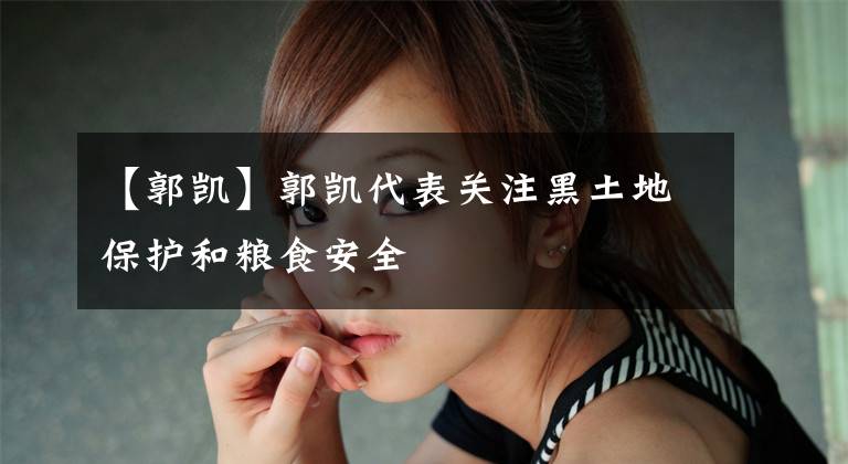 【郭凯】郭凯代表关注黑土地保护和粮食安全