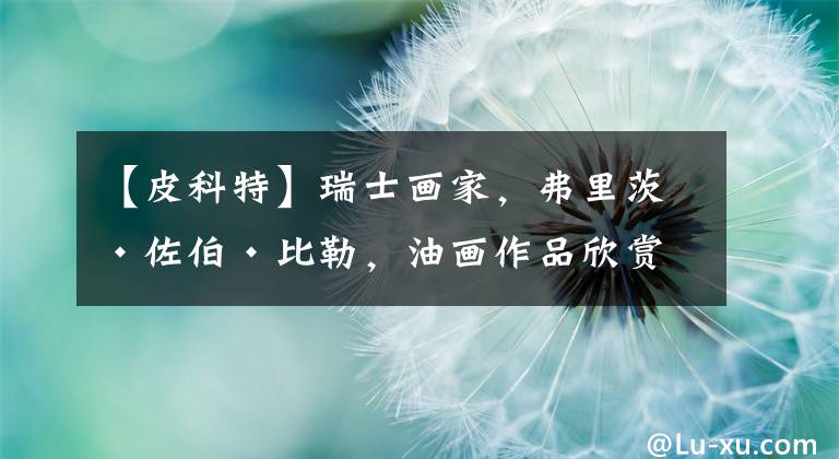 【皮科特】瑞士画家,弗里茨·佐伯·比勒,油画作品欣赏