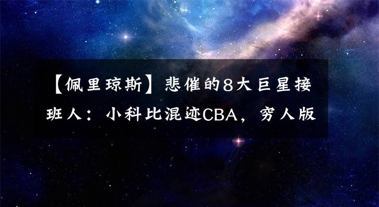 【佩里琼斯】悲催的8大巨星接班人:小科比混迹CBA,穷人版詹姆斯沦为流浪汉