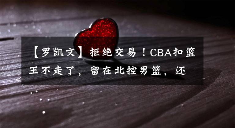 【罗凯文】拒绝交易!CBA扣篮王不走了,留在北控男篮,还能证明自己吗?