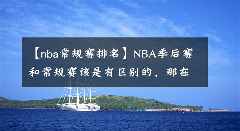 【nba常规赛排名】NBA季后赛和常规赛该是有区别的,那在季后赛拿6000分,得多难?