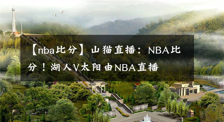 【nba比分】山猫直播：NBA比分！湖人V太阳由NBA直播