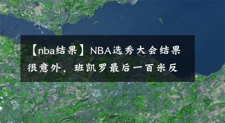 【nba结果】NBA选秀大会结果很意外，班凯罗最后一百米反超成状元，活塞大赚