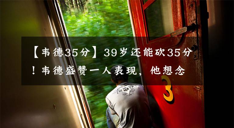 【韦德35分】39岁还能砍35分！韦德盛赞一人表现，他想念比赛：一切皆有可能