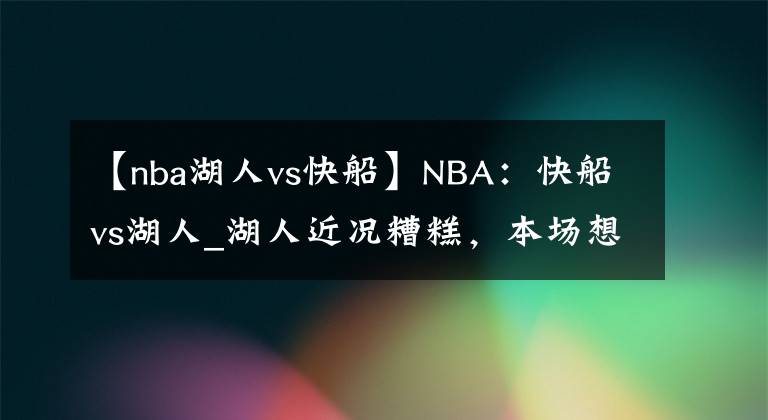 【nba湖人vs快船】NBA：快船vs湖人_湖人近况糟糕，本场想要获胜并不易