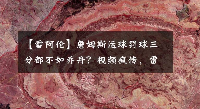 【雷阿伦】詹姆斯运球罚球三分都不如乔丹？视频疯传，雷阿伦：我学到了一课