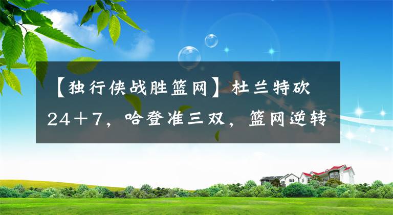 【独行侠战胜篮网】杜兰特砍24＋7，哈登准三双，篮网逆转独行侠！纳什称赞球员表现！