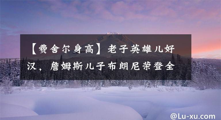 【费舍尔身高】老子英雄儿好汉，詹姆斯儿子布朗尼荣登全美2023届人气第一！