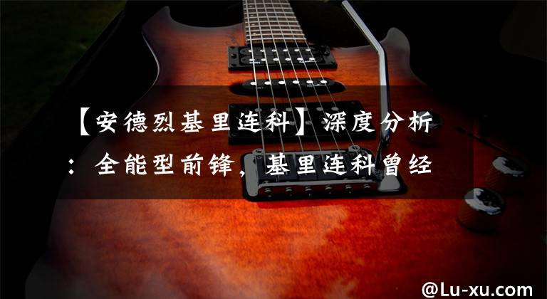 【安德烈基里连科】深度分析：全能型前锋，基里连科曾经到底有多强？