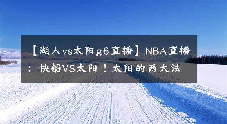 【湖人vs太阳g6直播】NBA直播：快船VS太阳！太阳的两大法宝，快船又要0-2落后？