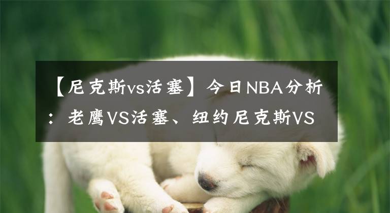 【尼克斯vs活塞】今日NBA分析:老鹰VS活塞、纽约尼克斯VS萨克拉门托国王