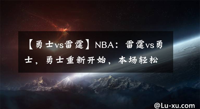 【勇士vs雷霆】NBA：雷霆vs勇士，勇士重新开始，本场轻松击败雷霆