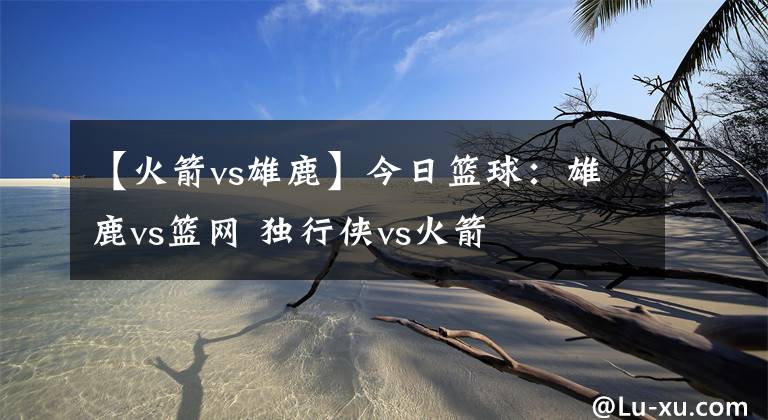 【火箭vs雄鹿】今日篮球：雄鹿vs篮网 独行侠vs火箭