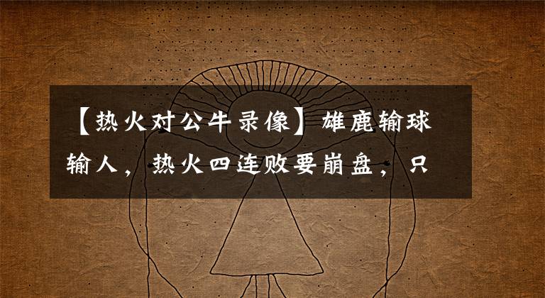 【热火对公牛录像】雄鹿输球输人,热火四连败要崩盘,只差0.5胜场,东部乱成一锅粥