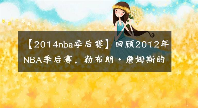 【2014nba季后赛】回顾2012年NBA季后赛,勒布朗·詹姆斯的第一个NBA总冠军