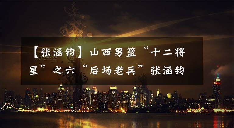 【张涵钧】山西男篮“十二将星”之六“后场老兵”张涵钧