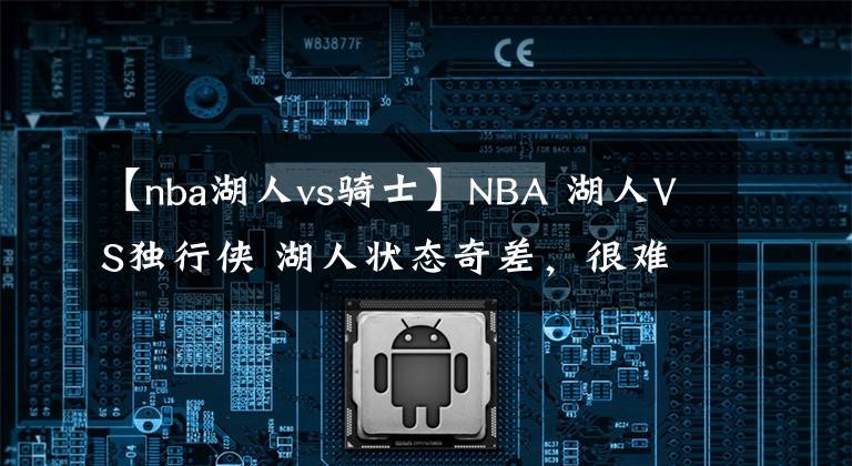 【nba湖人vs骑士】NBA 湖人VS独行侠 湖人状态奇差,很难抵挡独行侠冲击