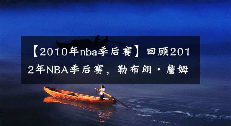 【2010年nba季后赛】回顾2012年NBA季后赛,勒布朗·詹姆斯的第一个NBA总冠军