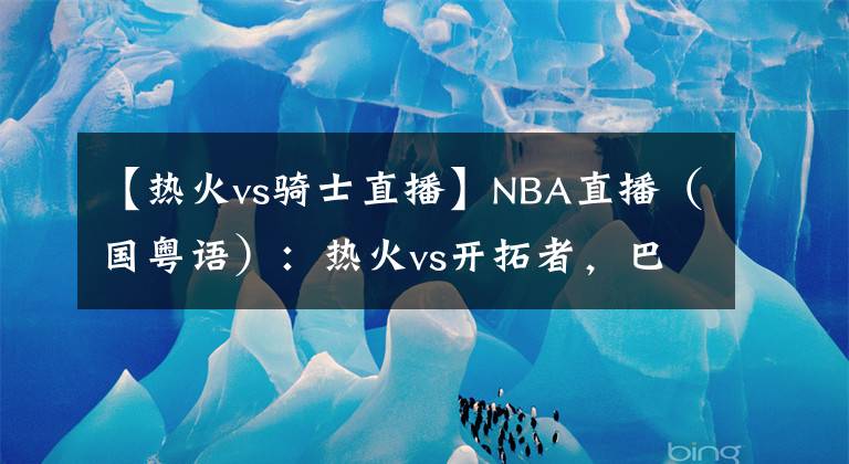 【热火vs骑士直播】NBA直播(国粤语):热火vs开拓者,巴特勒和利拉德谁能带队取胜