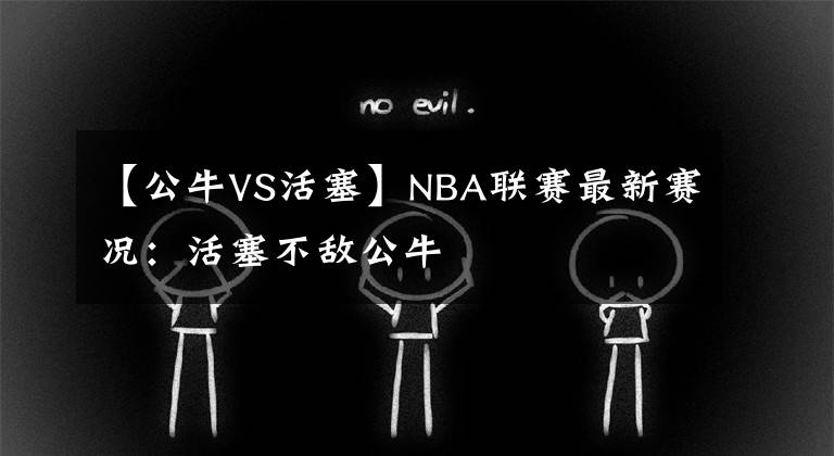 【公牛VS活塞】NBA联赛最新赛况:活塞不敌公牛