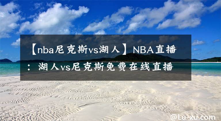 【nba尼克斯vs湖人】NBA直播：湖人vs尼克斯免费在线直播 附全场录像回放地址！