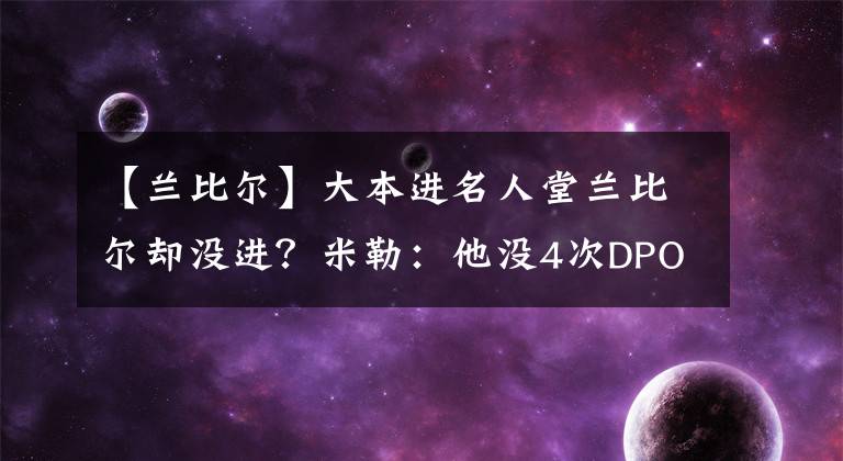 【兰比尔】大本进名人堂兰比尔却没进？米勒：他没4次DPOY 我宁愿让霍里进