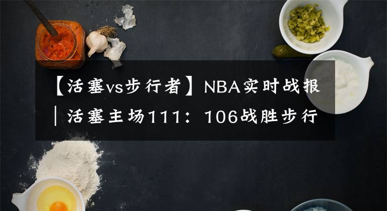 【活塞vs步行者】NBA实时战报｜活塞主场111：106战胜步行者