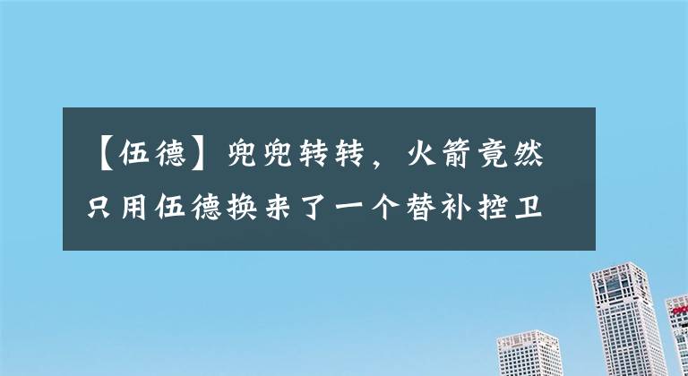 【伍德】兜兜转转,火箭竟然只用伍德换来了一个替补控卫?