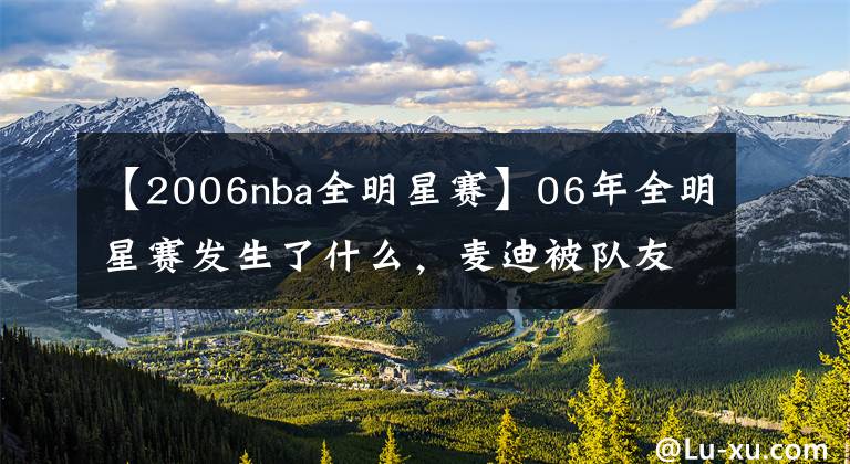 【2006nba全明星赛】06年全明星赛发生了什么，麦迪被队友一直喂球，为何得不到MVP？