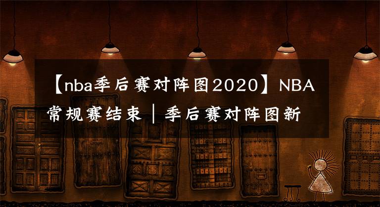 【nba季后赛对阵图2020】NBA常规赛结束｜季后赛对阵图新鲜出炉